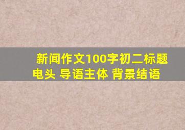 新闻作文100字初二标题电头 导语主体 背景结语